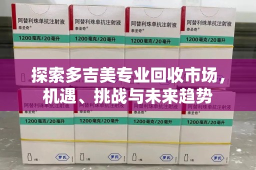 开封探索多吉美专业回收市场，机遇、挑战与未来趋势