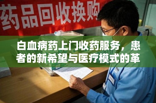开封白血病药上门收药服务，患者的新希望与医疗模式的革新