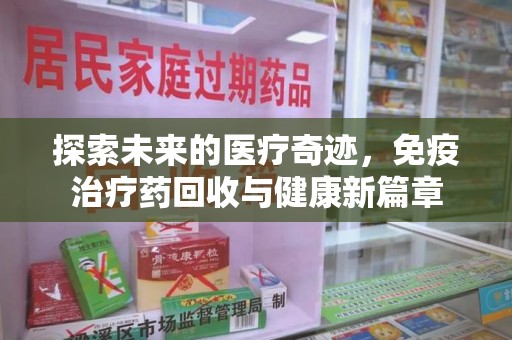 开封探索未来的医疗奇迹，免疫治疗药回收与健康新篇章