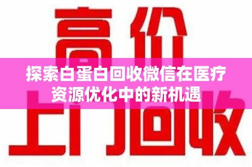 开封探索白蛋白回收微信在医疗资源优化中的新机遇