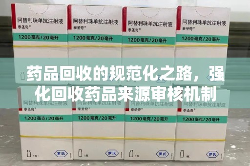 开封药品回收的规范化之路，强化回收药品来源审核机制