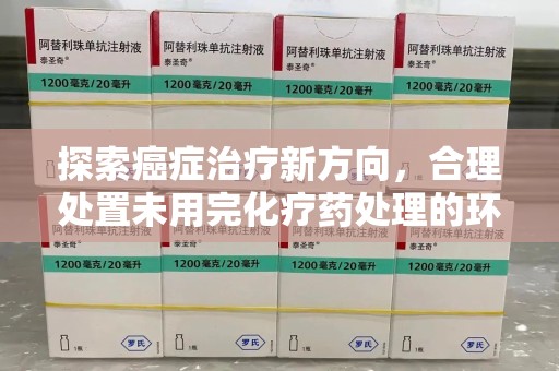 开封探索癌症治疗新方向，合理处置未用完化疗药处理的环保路径