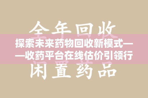 开封探索未来药物回收新模式——收药平台在线估价引领行业变革