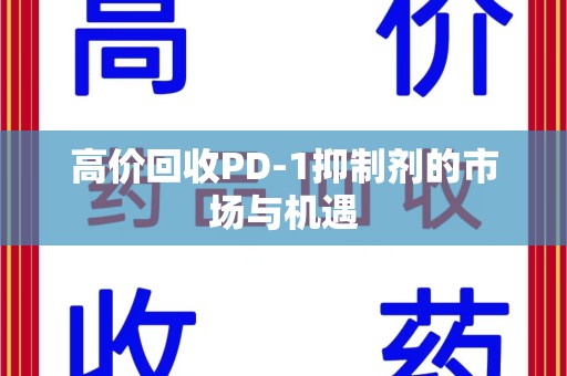 开封高价回收PD-1抑制剂的市场与机遇
