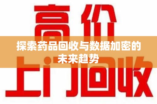 开封探索药品回收与数据加密的未来趋势