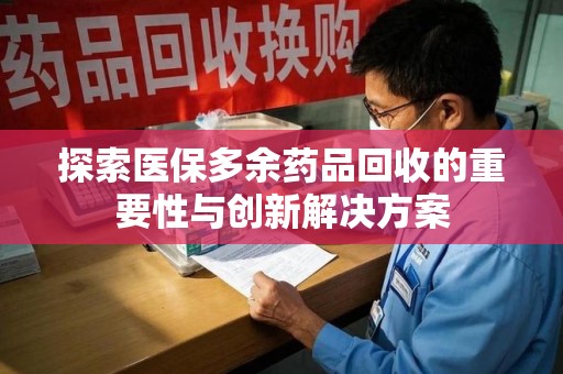 开封探索医保多余药品回收的重要性与创新解决方案