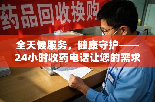 开封全天候服务，健康守护——24小时收药电话让您的需求随时被满足