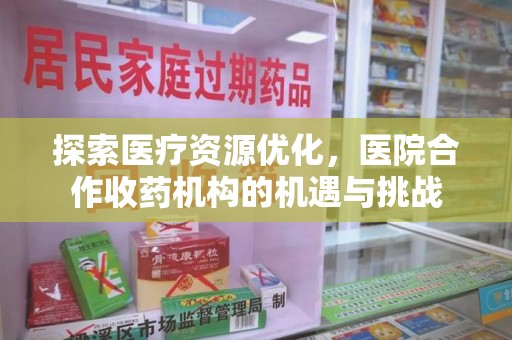 开封探索医疗资源优化，医院合作收药机构的机遇与挑战