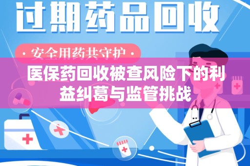 开封医保药回收被查风险下的利益纠葛与监管挑战