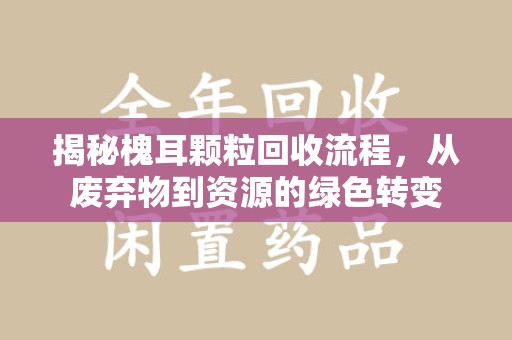 开封揭秘槐耳颗粒回收流程，从废弃物到资源的绿色转变