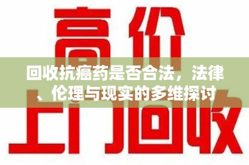 开封回收抗癌药是否合法，法律、伦理与现实的多维探讨