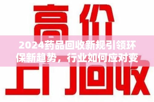 开封2024药品回收新规引领环保新趋势，行业如何应对变革？