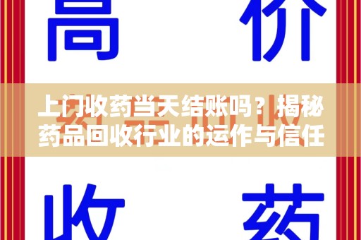 开封上门收药当天结账吗？揭秘药品回收行业的运作与信任机制