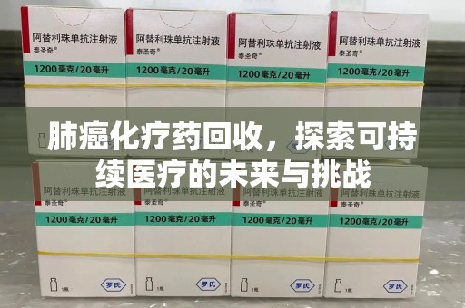 开封肺癌化疗药回收，探索可持续医疗的未来与挑战