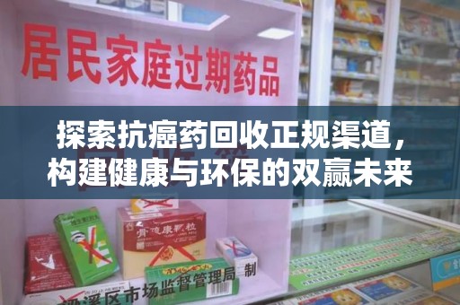 开封探索抗癌药回收正规渠道，构建健康与环保的双赢未来
