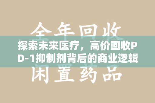 开封探索未来医疗，高价回收PD-1抑制剂背后的商业逻辑与社会责任