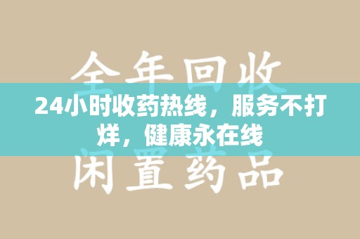 开封24小时收药热线，服务不打烊，健康永在线