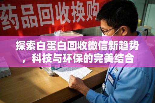 开封探索白蛋白回收微信新趋势，科技与环保的完美结合