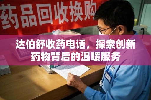 开封达伯舒收药电话，探索创新药物背后的温暖服务