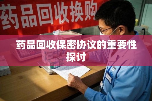 开封药品回收保密协议的重要性探讨