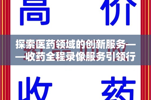 开封探索医药领域的创新服务——收药全程录像服务引领行业新趋势