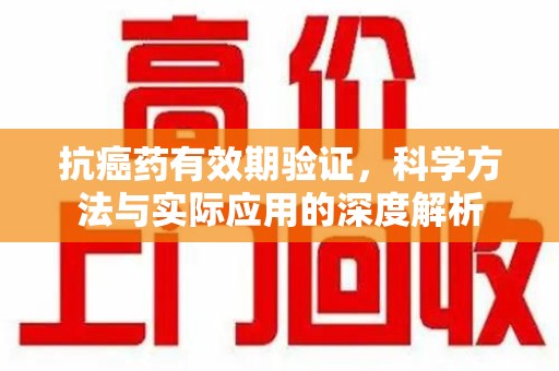 开封抗癌药有效期验证，科学方法与实际应用的深度解析