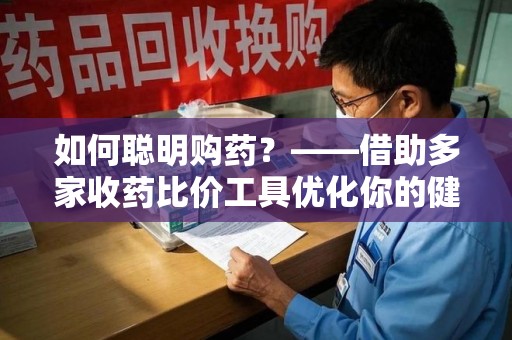 开封如何聪明购药？——借助多家收药比价工具优化你的健康支出