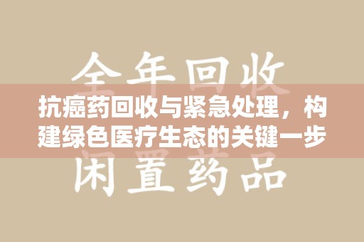 开封抗癌药回收与紧急处理，构建绿色医疗生态的关键一步