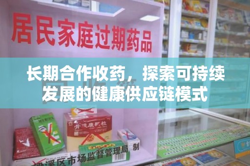 开封长期合作收药，探索可持续发展的健康供应链模式