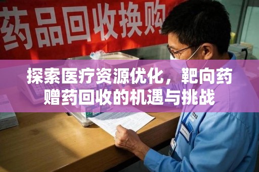 开封探索医疗资源优化，靶向药赠药回收的机遇与挑战