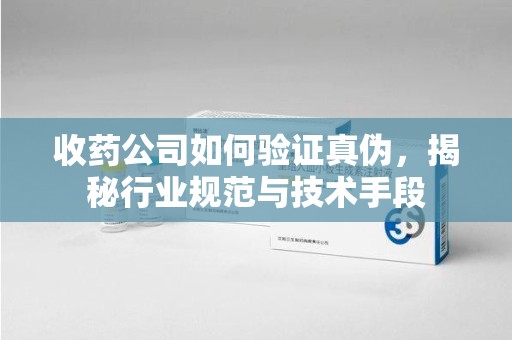 开封收药公司如何验证真伪，揭秘行业规范与技术手段