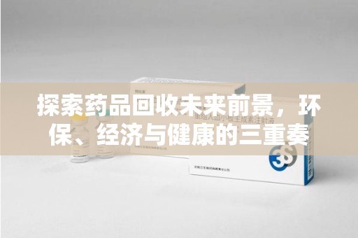开封探索药品回收未来前景，环保、经济与健康的三重奏
