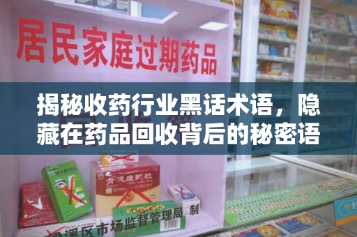 开封揭秘收药行业黑话术语，隐藏在药品回收背后的秘密语言