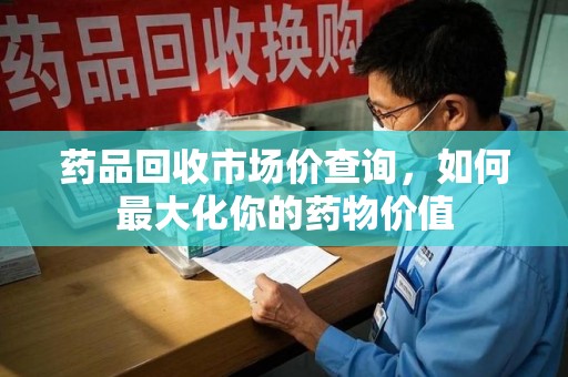 开封药品回收市场价查询，如何最大化你的药物价值