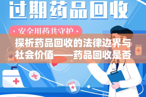 开封探析药品回收的法律边界与社会价值——药品回收是否合法之辩