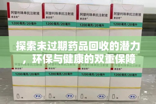 开封探索未过期药品回收的潜力，环保与健康的双重保障