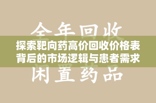 开封探索靶向药高价回收价格表背后的市场逻辑与患者需求