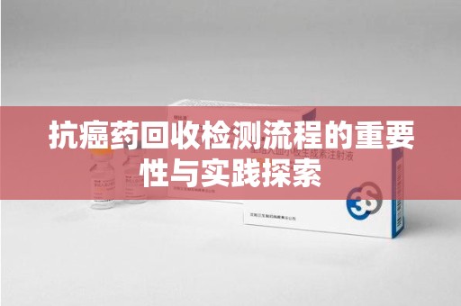 开封抗癌药回收检测流程的重要性与实践探索