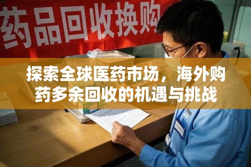开封探索全球医药市场，海外购药多余回收的机遇与挑战
