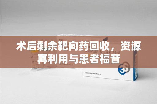 开封术后剩余靶向药回收，资源再利用与患者福音