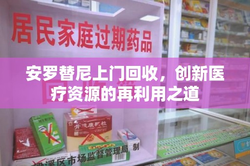 开封安罗替尼上门回收，创新医疗资源的再利用之道