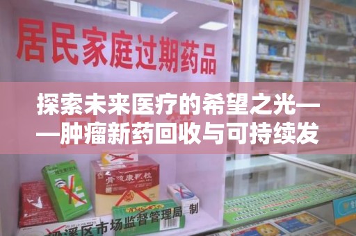 开封探索未来医疗的希望之光——肿瘤新药回收与可持续发展的创新之路