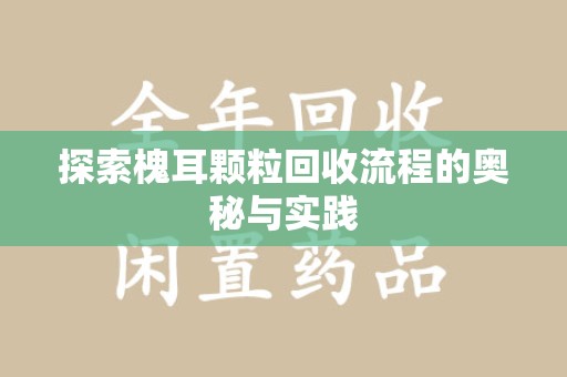 开封探索槐耳颗粒回收流程的奥秘与实践