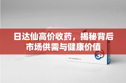 开封日达仙高价收药，揭秘背后市场供需与健康价值