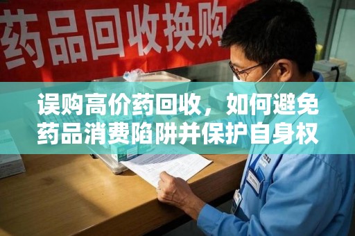开封误购高价药回收，如何避免药品消费陷阱并保护自身权益