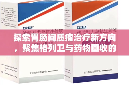 开封探索胃肠间质瘤治疗新方向，聚焦格列卫与药物回收的未来
