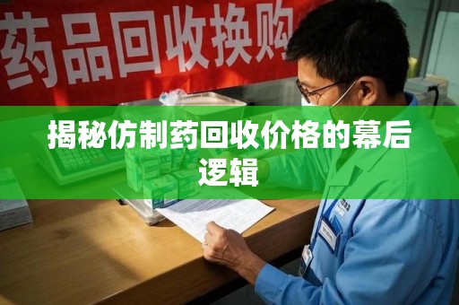 开封揭秘仿制药回收价格的幕后逻辑