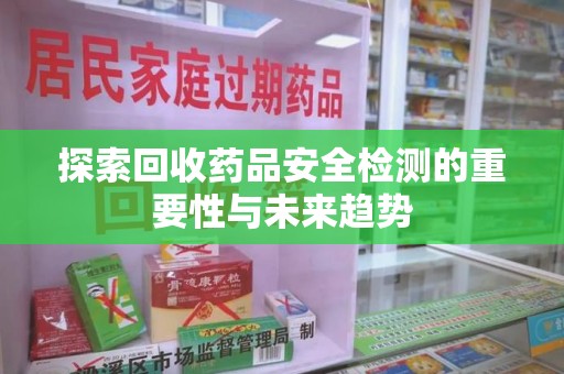 开封探索回收药品安全检测的重要性与未来趋势