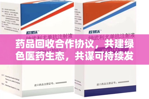 开封药品回收合作协议，共建绿色医药生态，共谋可持续发展未来