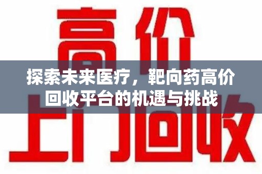 开封探索未来医疗，靶向药高价回收平台的机遇与挑战